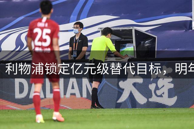 利物浦锁定亿元级替代目标，明年解约金窗口开启