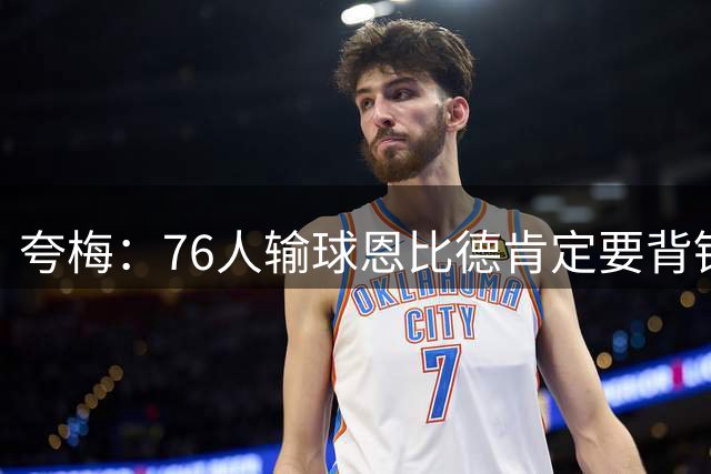夸梅：76人输球恩比德肯定要背锅 詹密会疯狂贬低别人来维护老詹