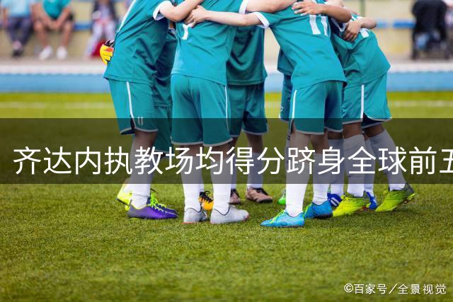 齐达内执教场均得分跻身全球前五 仅次于德西三大名帅